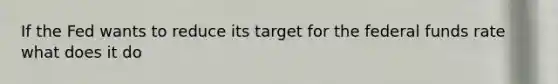 If the Fed wants to reduce its target for the federal funds rate what does it do