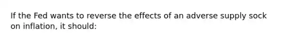 If the Fed wants to reverse the effects of an adverse supply sock on inflation, it should: