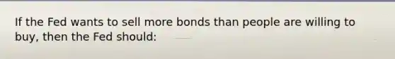 If the Fed wants to sell more bonds than people are willing to buy, then the Fed should: