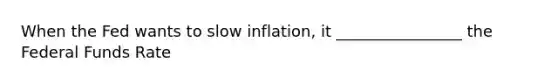 When the Fed wants to slow inflation, it ________________ the Federal Funds Rate