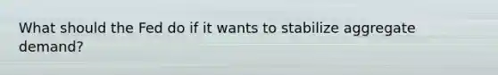 What should the Fed do if it wants to stabilize aggregate demand?