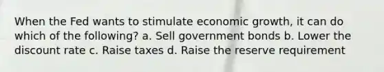 When the Fed wants to stimulate <a href='https://www.questionai.com/knowledge/koAwaBHejo-economic-growth' class='anchor-knowledge'>economic growth</a>, it can do which of the following? a. Sell government bonds b. Lower the discount rate c. Raise taxes d. Raise the reserve requirement