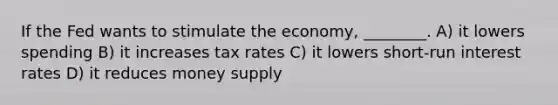 If the Fed wants to stimulate the economy, ________. A) it lowers spending B) it increases tax rates C) it lowers short-run interest rates D) it reduces money supply