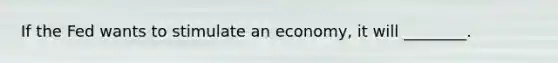 If the Fed wants to stimulate an economy, it will ________.