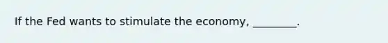 If the Fed wants to stimulate the economy, ________.