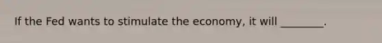 If the Fed wants to stimulate the economy, it will ________.