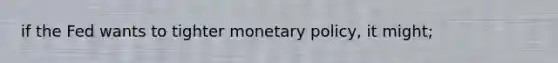 if the Fed wants to tighter monetary policy, it might;