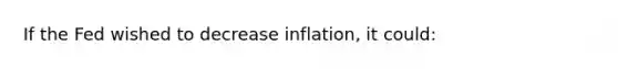 If the Fed wished to decrease inflation, it could: