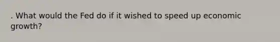 . What would the Fed do if it wished to speed up economic growth?