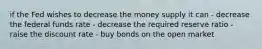 if the Fed wishes to decrease the money supply it can - decrease the federal funds rate - decrease the required reserve ratio - raise the discount rate - buy bonds on the open market