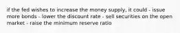 if the fed wishes to increase the money supply, it could - issue more bonds - lower the discount rate - sell securities on the open market - raise the minimum reserve ratio