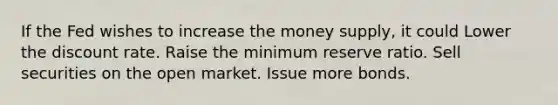 If the Fed wishes to increase the money supply, it could Lower the discount rate. Raise the minimum reserve ratio. Sell securities on the open market. Issue more bonds.