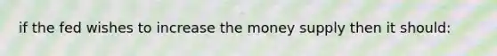 if the fed wishes to increase the money supply then it should: