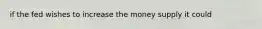 if the fed wishes to increase the money supply it could