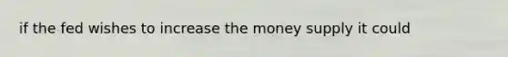 if the fed wishes to increase the money supply it could