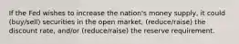 If the Fed wishes to increase the nation's money supply, it could (buy/sell) securities in the open market, (reduce/raise) the discount rate, and/or (reduce/raise) the reserve requirement.