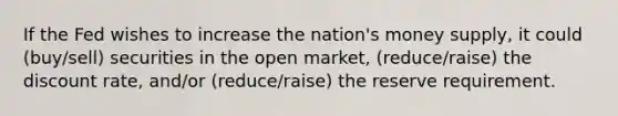 If the Fed wishes to increase the nation's money supply, it could (buy/sell) securities in the open market, (reduce/raise) the discount rate, and/or (reduce/raise) the reserve requirement.