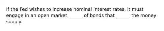 If the Fed wishes to increase nominal interest rates, it must engage in an open market ______ of bonds that ______ the money supply.