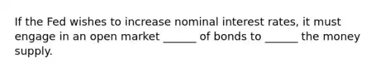 If the Fed wishes to increase <a href='https://www.questionai.com/knowledge/k49yumn8ck-nominal-interest-rate' class='anchor-knowledge'>nominal interest rate</a>s, it must engage in an open market ______ of bonds to ______ the <a href='https://www.questionai.com/knowledge/kiY8nlPo85-money-supply' class='anchor-knowledge'>money supply</a>.