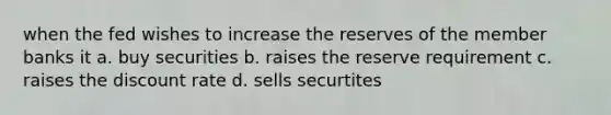 when the fed wishes to increase the reserves of the member banks it a. buy securities b. raises the reserve requirement c. raises the discount rate d. sells securtites