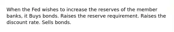 When the Fed wishes to increase the reserves of the member banks, it Buys bonds. Raises the reserve requirement. Raises the discount rate. Sells bonds.