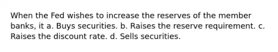 When the Fed wishes to increase the reserves of the member banks, it a. Buys securities. b. Raises the reserve requirement. c. Raises the discount rate. d. Sells securities.