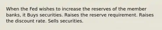 When the Fed wishes to increase the reserves of the member banks, it Buys securities. Raises the reserve requirement. Raises the discount rate. Sells securities.