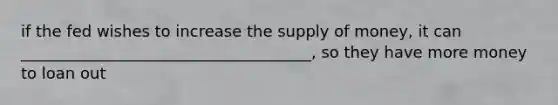 if the fed wishes to increase the supply of money, it can _____________________________________, so they have more money to loan out
