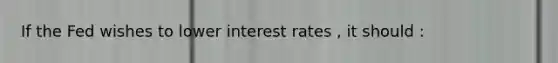 If the Fed wishes to lower interest rates , it should :