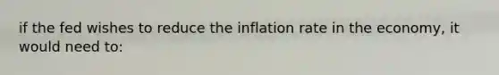 if the fed wishes to reduce the inflation rate in the economy, it would need to: