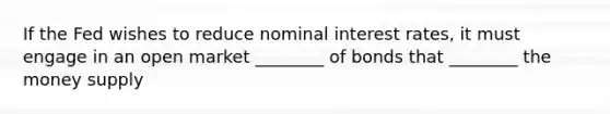 If the Fed wishes to reduce nominal interest rates, it must engage in an open market ________ of bonds that ________ the money supply