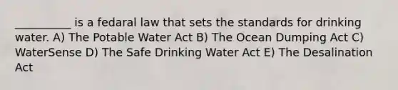 __________ is a fedaral law that sets the standards for drinking water. A) The Potable Water Act B) The Ocean Dumping Act C) WaterSense D) The Safe Drinking Water Act E) The Desalination Act