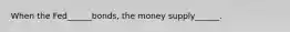 When the Fed______bonds, the money supply______.