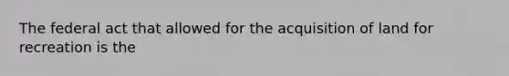 The federal act that allowed for the acquisition of land for recreation is the