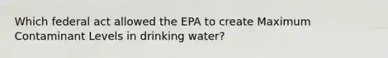 Which federal act allowed the EPA to create Maximum Contaminant Levels in drinking water?