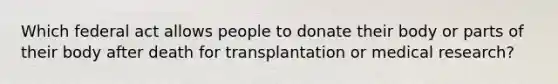 Which federal act allows people to donate their body or parts of their body after death for transplantation or medical research?