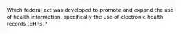 Which federal act was developed to promote and expand the use of health information, specifically the use of electronic health records (EHRs)?