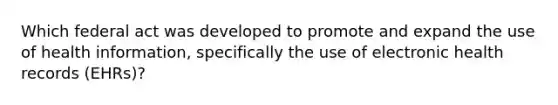 Which federal act was developed to promote and expand the use of health information, specifically the use of electronic health records (EHRs)?