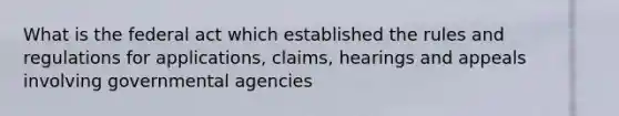 What is the federal act which established the rules and regulations for applications, claims, hearings and appeals involving governmental agencies