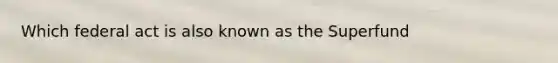 Which federal act is also known as the Superfund