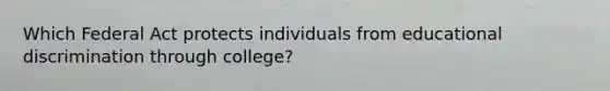 Which Federal Act protects individuals from educational discrimination through college?