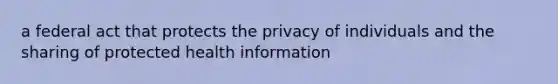 a federal act that protects the privacy of individuals and the sharing of protected health information