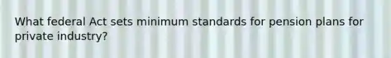 What federal Act sets minimum standards for pension plans for private industry?