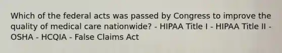 Which of the federal acts was passed by Congress to improve the quality of medical care nationwide? - HIPAA Title I - HIPAA Title II - OSHA - HCQIA - False Claims Act