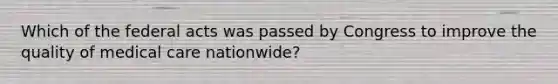 Which of the federal acts was passed by Congress to improve the quality of medical care nationwide?