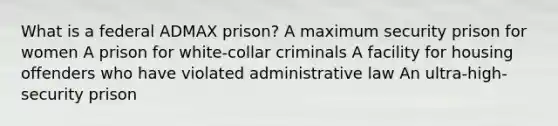 What is a federal ADMAX prison? A maximum security prison for women A prison for white-collar criminals A facility for housing offenders who have violated administrative law An ultra-high-security prison