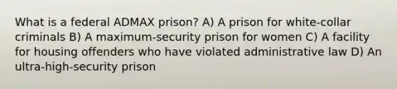 What is a federal ADMAX prison? A) A prison for white-collar criminals B) A maximum-security prison for women C) A facility for housing offenders who have violated administrative law D) An ultra-high-security prison