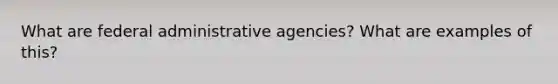 What are federal administrative agencies? What are examples of this?