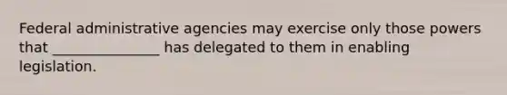 Federal administrative agencies may exercise only those powers that _______________ has delegated to them in enabling legislation.