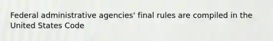 Federal administrative agencies' final rules are compiled in the United States Code